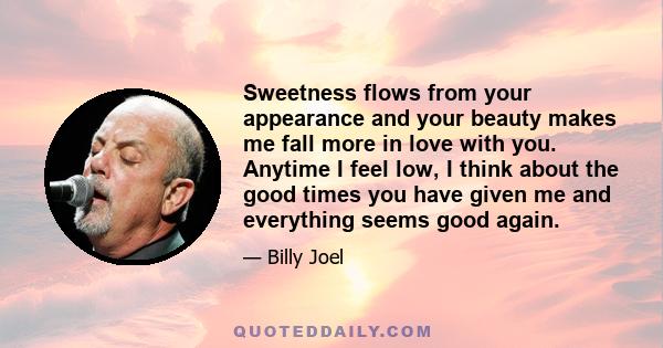 Sweetness flows from your appearance and your beauty makes me fall more in love with you. Anytime I feel low, I think about the good times you have given me and everything seems good again.