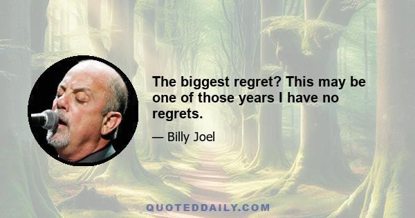 The biggest regret? This may be one of those years I have no regrets.