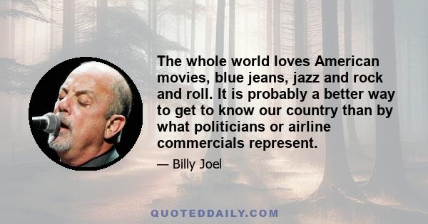 The whole world loves American movies, blue jeans, jazz and rock and roll. It is probably a better way to get to know our country than by what politicians or airline commercials represent.