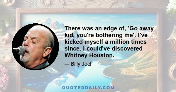 There was an edge of, 'Go away kid, you're bothering me'. I've kicked myself a million times since. I could've discovered Whitney Houston.