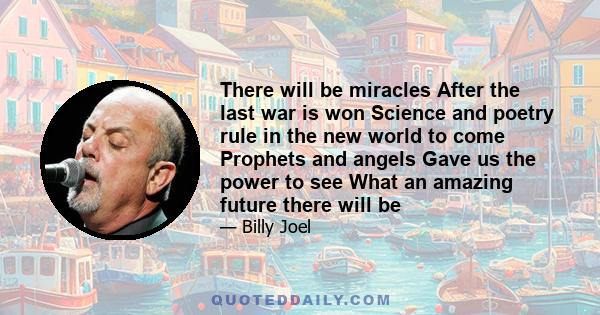 There will be miracles After the last war is won Science and poetry rule in the new world to come Prophets and angels Gave us the power to see What an amazing future there will be