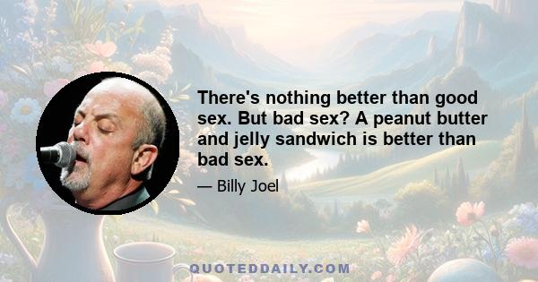 There's nothing better than good sex. But bad sex? A peanut butter and jelly sandwich is better than bad sex.