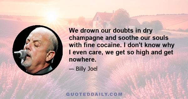 We drown our doubts in dry champagne and soothe our souls with fine cocaine. I don't know why I even care, we get so high and get nowhere.