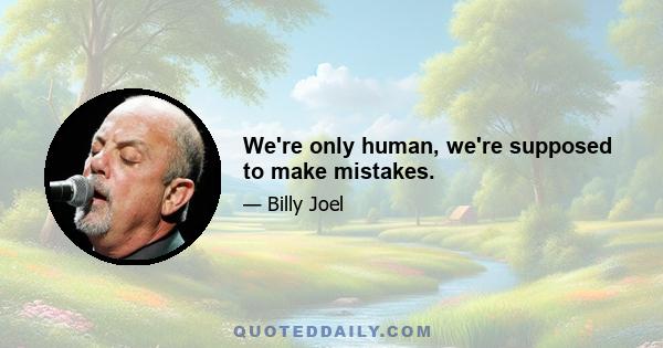 We're only human, we're supposed to make mistakes.