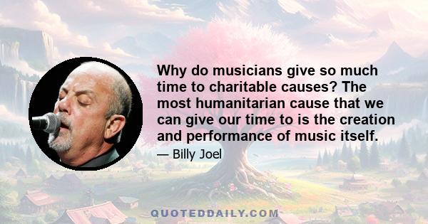 Why do musicians give so much time to charitable causes? The most humanitarian cause that we can give our time to is the creation and performance of music itself.