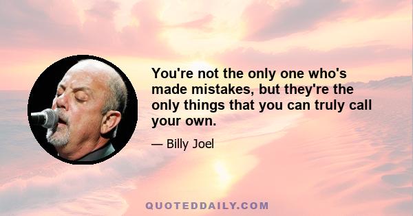 You're not the only one who's made mistakes, but they're the only things that you can truly call your own.