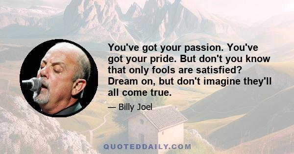 You've got your passion. You've got your pride. But don't you know that only fools are satisfied? Dream on, but don't imagine they'll all come true.