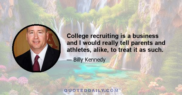 College recruiting is a business and I would really tell parents and athletes, alike, to treat it as such.