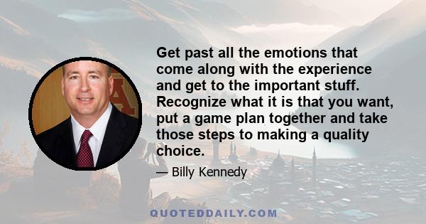 Get past all the emotions that come along with the experience and get to the important stuff. Recognize what it is that you want, put a game plan together and take those steps to making a quality choice.