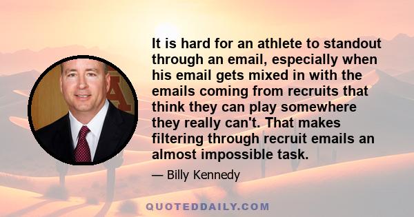 It is hard for an athlete to standout through an email, especially when his email gets mixed in with the emails coming from recruits that think they can play somewhere they really can't. That makes filtering through