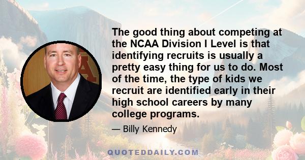 The good thing about competing at the NCAA Division I Level is that identifying recruits is usually a pretty easy thing for us to do. Most of the time, the type of kids we recruit are identified early in their high