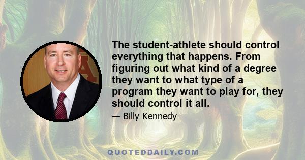 The student-athlete should control everything that happens. From figuring out what kind of a degree they want to what type of a program they want to play for, they should control it all.