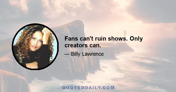 Fans can't ruin shows. Only creators can.