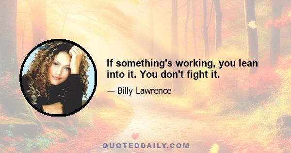 If something's working, you lean into it. You don't fight it.