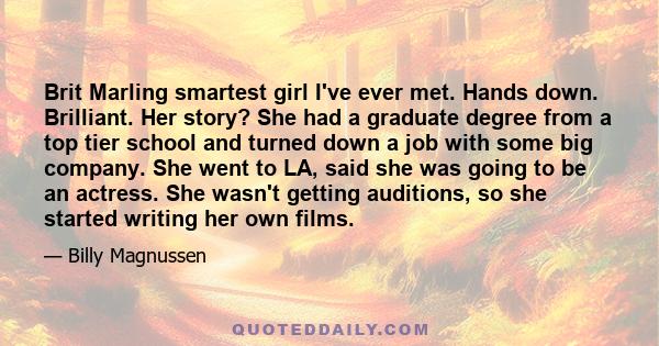 Brit Marling smartest girl I've ever met. Hands down. Brilliant. Her story? She had a graduate degree from a top tier school and turned down a job with some big company. She went to LA, said she was going to be an