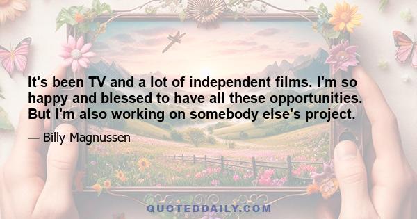 It's been TV and a lot of independent films. I'm so happy and blessed to have all these opportunities. But I'm also working on somebody else's project.