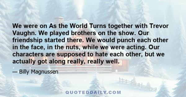 We were on As the World Turns together with Trevor Vaughn. We played brothers on the show. Our friendship started there. We would punch each other in the face, in the nuts, while we were acting. Our characters are