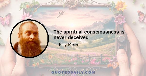 The spiritual consciousness is never deceived