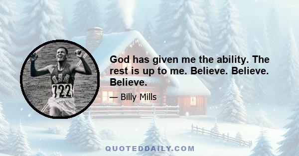 God has given me the ability. The rest is up to me. Believe. Believe. Believe.