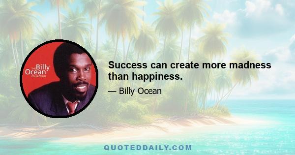 Success can create more madness than happiness.