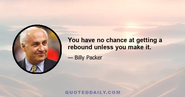 You have no chance at getting a rebound unless you make it.