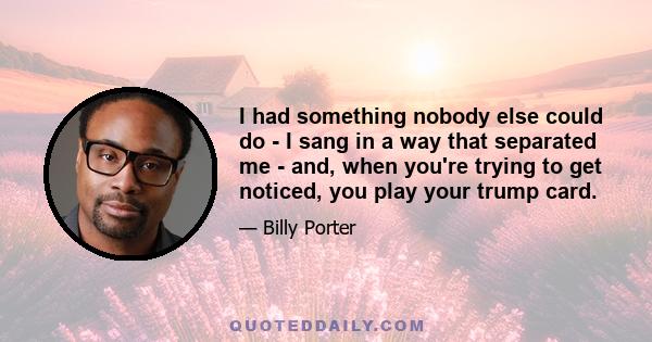 I had something nobody else could do - I sang in a way that separated me - and, when you're trying to get noticed, you play your trump card.