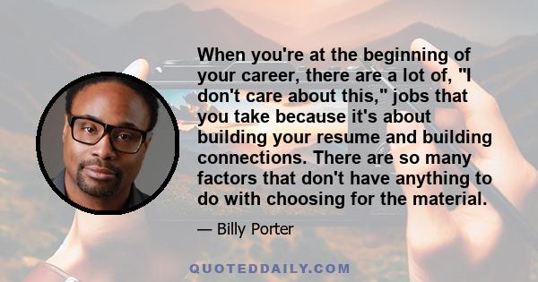 When you're at the beginning of your career, there are a lot of, I don't care about this, jobs that you take because it's about building your resume and building connections. There are so many factors that don't have