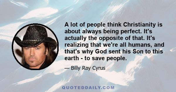 A lot of people think Christianity is about always being perfect. It's actually the opposite of that. It's realizing that we're all humans, and that's why God sent his Son to this earth - to save people.