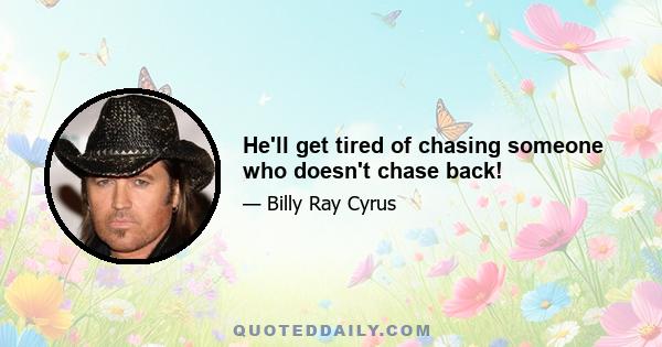 He'll get tired of chasing someone who doesn't chase back!