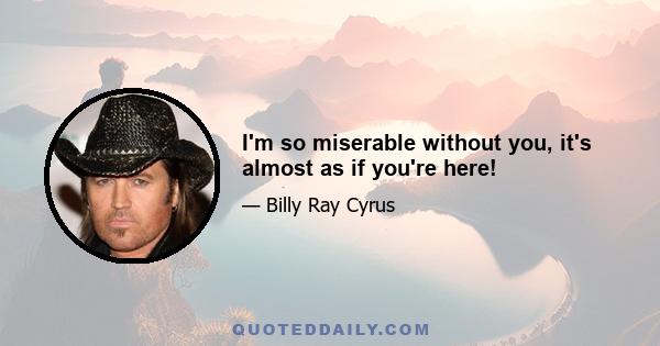 I'm so miserable without you, it's almost as if you're here!