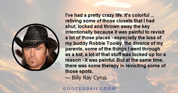 I've had a pretty crazy life. It's colorful ... reliving some of those closets that I had shut, locked and thrown away the key intentionally because it was painful to revisit a lot of those places - especially the loss