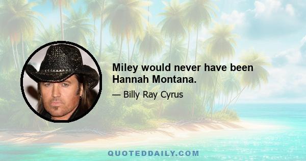 Miley would never have been Hannah Montana.