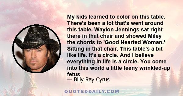 My kids learned to color on this table. There's been a lot that's went around this table. Waylon Jennings sat right there in that chair and showed Miley the chords to 'Good Hearted Woman.' Sitting in that chair. This