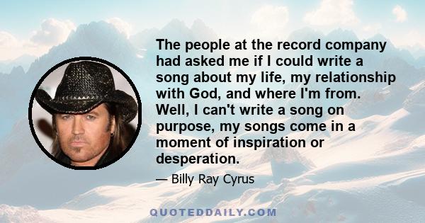 The people at the record company had asked me if I could write a song about my life, my relationship with God, and where I'm from. Well, I can't write a song on purpose, my songs come in a moment of inspiration or