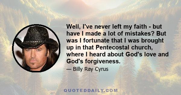 Well, I've never left my faith - but have I made a lot of mistakes? But was I fortunate that I was brought up in that Pentecostal church, where I heard about God's love and God's forgiveness.