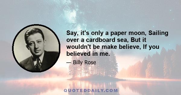 Say, it's only a paper moon, Sailing over a cardboard sea, But it wouldn't be make believe, If you believed in me.