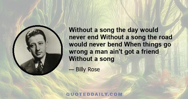 Without a song the day would never end Without a song the road would never bend When things go wrong a man ain't got a friend Without a song