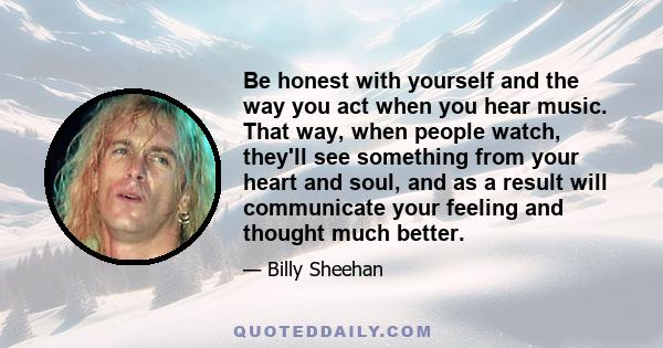 Be honest with yourself and the way you act when you hear music. That way, when people watch, they'll see something from your heart and soul, and as a result will communicate your feeling and thought much better.