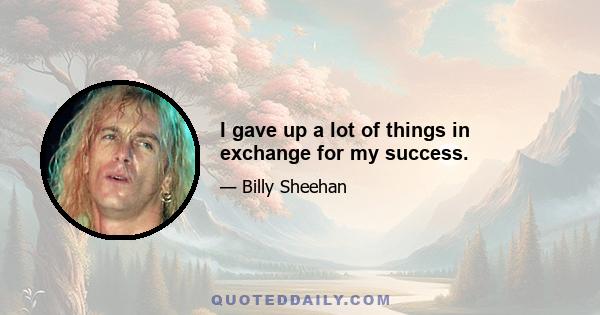 I gave up a lot of things in exchange for my success.