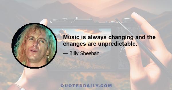 Music is always changing and the changes are unpredictable.