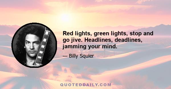 Red lights, green lights, stop and go jive. Headlines, deadlines, jamming your mind.