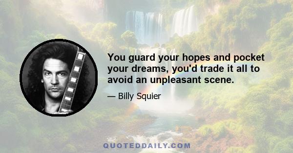 You guard your hopes and pocket your dreams, you'd trade it all to avoid an unpleasant scene.