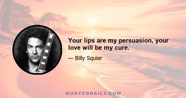 Your lips are my persuasion, your love will be my cure.