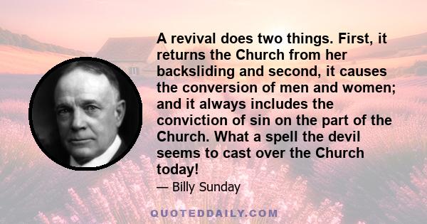 A revival does two things. First, it returns the Church from her backsliding and second, it causes the conversion of men and women; and it always includes the conviction of sin on the part of the Church. What a spell