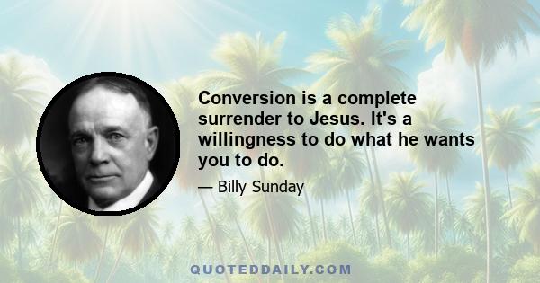 Conversion is a complete surrender to Jesus. It's a willingness to do what he wants you to do.