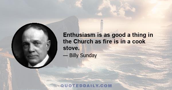 Enthusiasm is as good a thing in the Church as fire is in a cook stove.