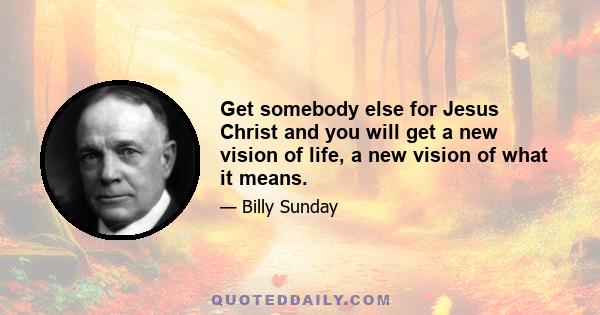 Get somebody else for Jesus Christ and you will get a new vision of life, a new vision of what it means.