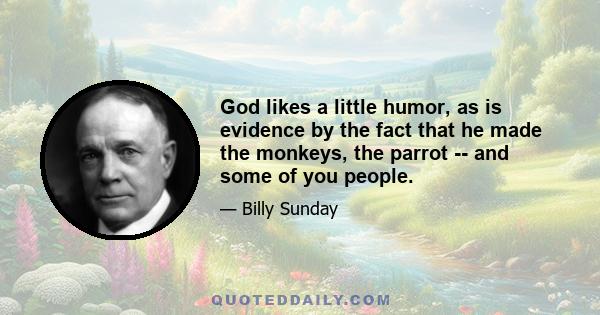 God likes a little humor, as is evidence by the fact that he made the monkeys, the parrot -- and some of you people.