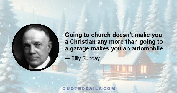 Going to church doesn't make you a Christian any more than going to a garage makes you an automobile.