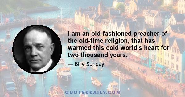 I am an old-fashioned preacher of the old-time religion, that has warmed this cold world's heart for two thousand years.